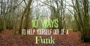 10 Ways to Get Yourself Out of a Funk | And Here We AreAnd Here We Are