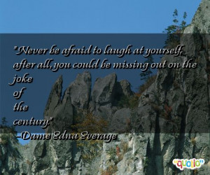 Never be afraid to laugh at yourself,