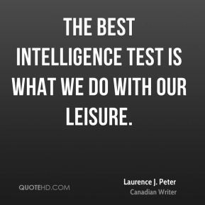 ... intelligence test is what we do with our leisure. - Laurence J. Peter
