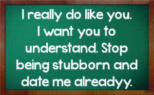 ... want you to understand. Stop being stubborn and date me alreadyy