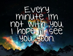Every minute im not with you , i hope i'll see you soon . 