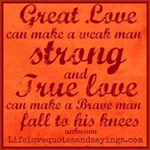 Love can make a weak man strong and True love can make a Brave man ...