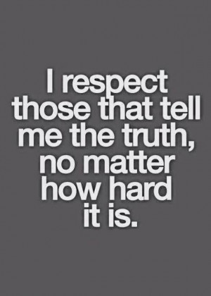 respect those that tell me the truth, no matter how hard it is