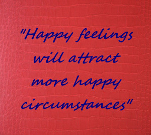 Happy feelings will attract more happy circumstances