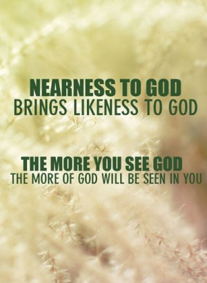 Nearness to God brings likeness to God The more you see God the of God ...