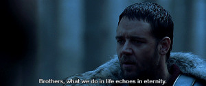 Brothers, what we do in life echoes in eternity.