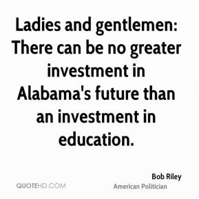 Ladies and gentlemen: There can be no greater investment in Alabama's ...