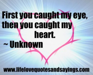 First you caught my eye, then you caught my heart. ~ Unknown