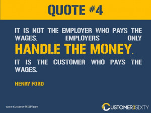... handle the money. It is the customer who pays the wages - Henry Ford