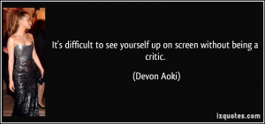 It's difficult to see yourself up on screen without being a critic ...