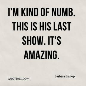 Barbara Bishop - I'm kind of numb. This is his last show. It's amazing ...