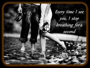 Every time I see you, I stop breathing for a second…