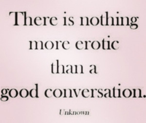There is nothing more erotic than a good conversation.