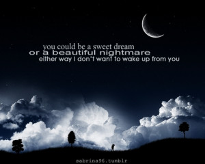 You could be sweet dream or a beautiful nightmare either way i don't ...