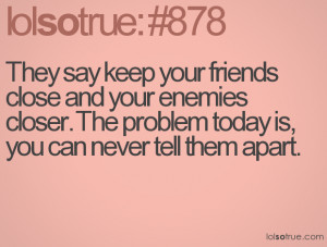 They say keep your friends close and your enemies closer. The problem ...