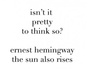 Ernest Hemingway quote - The Sun Also Rises - Isn't it pretty to think ...