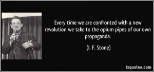 ... we take to the opium pipes of our own propaganda. - I. F. Stone