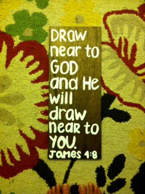 Draw near to god and he will draw near to you.