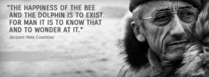 Jacques Yves Cousteau - The happiness of the bee and the dolphin is to ...