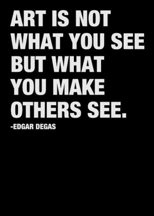 Art is not what you see but what you make others see. Degas