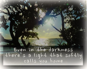 Even in the darkness there's a light softly calling you home.