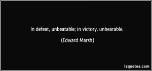 In defeat, unbeatable; in victory, unbearable. - Edward Marsh
