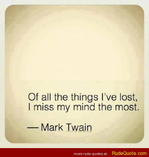 Mark Twain – Of all the things I’ve lost, I miss my mind the most.