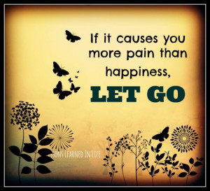 If it causes you more pain than happiness, LET GO.