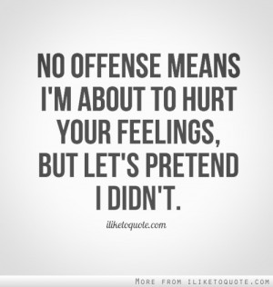 No offense means I'm about to hurt your feelings, but let's pretend I ...
