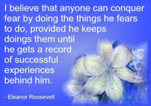 ... conquer fear by doing the things they fear to do ~ Eleanor Roosevelt
