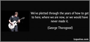We've plotted through the years of how to get to here, where we are ...