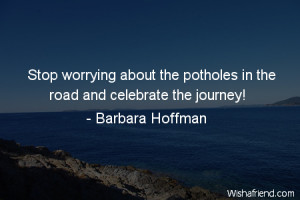 ... worrying about the potholes in the road and celebrate the journey