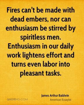 Fires can't be made with dead embers, nor can enthusiasm be stirred by ...