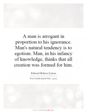 man is arrogant in proportion to his ignorance. Man's natural tendency ...