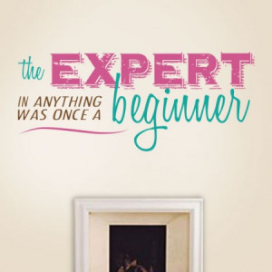 The expert in anything was once a beginner -anon wall quote