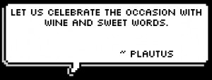 Let us celebrate the occasion with wine and sweet words. ~ Plautus