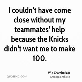 Wilt Chamberlain - I couldn't have come close without my teammates ...