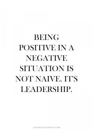 Being positive in a negative situation is not naive it's leadership.