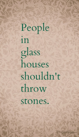 People in glass houses shouldn't throw stones.