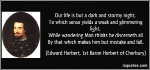 Our life is but a dark and stormy night, To which sense yields a weak ...