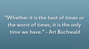 ... the worst of times, it is the only time we have.” – Art Buchwald
