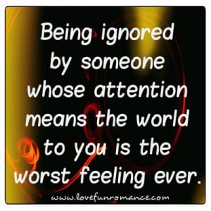 Being ignored by someone whose attention means the world to you is the ...