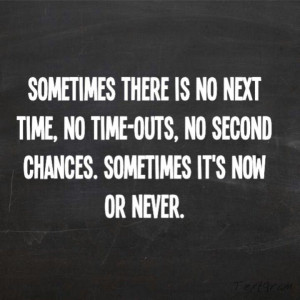 sometimes it is now or never