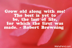 Grow old along with me! The best is yet to be, the last of life, for ...