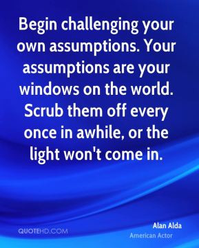 Alan Alda - Begin challenging your own assumptions. Your assumptions ...