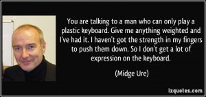 You are talking to a man who can only play a plastic keyboard. Give me ...