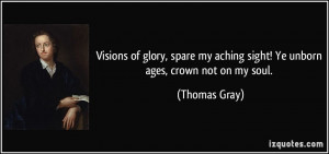 ... my aching sight! Ye unborn ages, crown not on my soul. - Thomas Gray