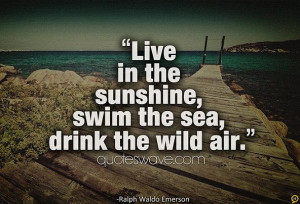 Live is the sunshine, swim the sea, drink the wild air.