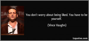 You don't worry about being liked. You have to be yourself. - Vince ...