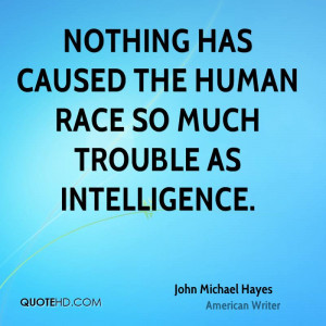 Nothing has caused the human race so much trouble as intelligence.